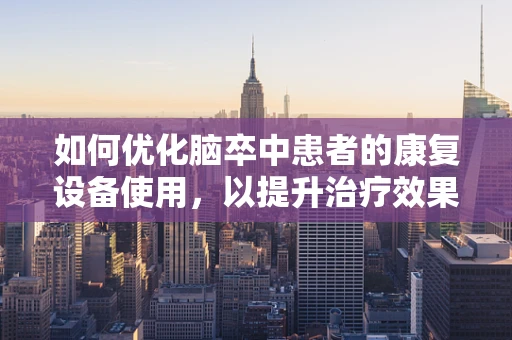 如何优化脑卒中患者的康复设备使用，以提升治疗效果？