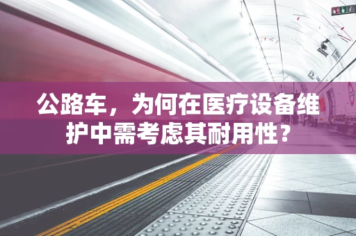 公路车，为何在医疗设备维护中需考虑其耐用性？