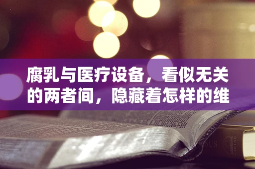 腐乳与医疗设备，看似无关的两者间，隐藏着怎样的维护智慧？