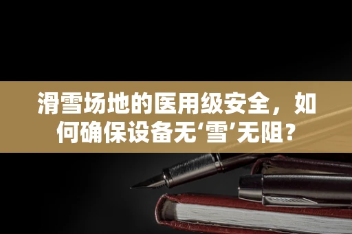 滑雪场地的医用级安全，如何确保设备无‘雪’无阻？