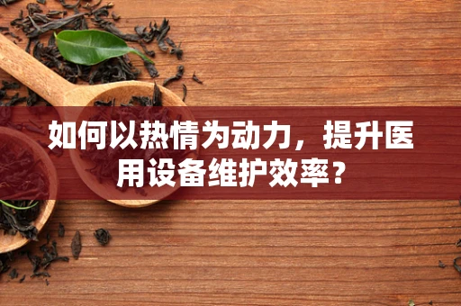 如何以热情为动力，提升医用设备维护效率？