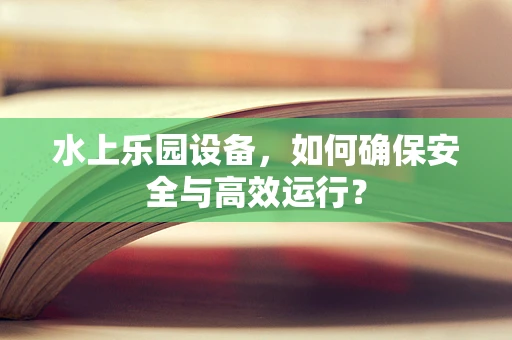 水上乐园设备，如何确保安全与高效运行？