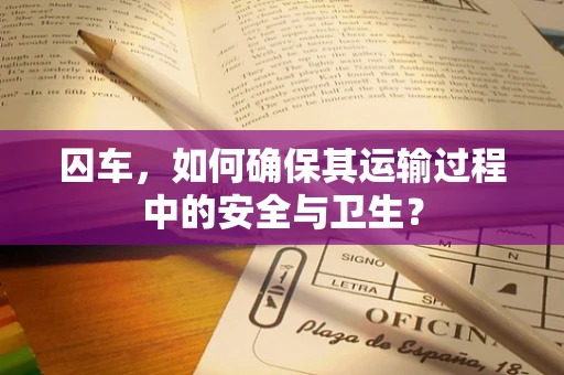 囚车，如何确保其运输过程中的安全与卫生？