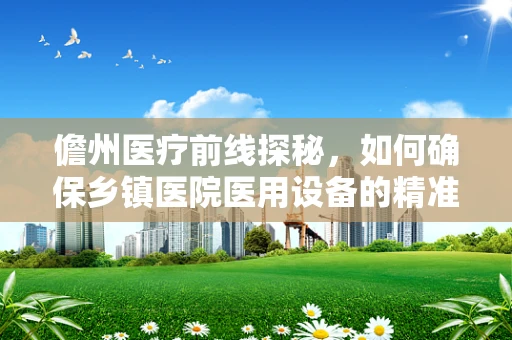 儋州医疗前线探秘，如何确保乡镇医院医用设备的精准脉动？