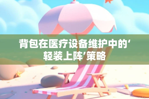 背包在医疗设备维护中的‘轻装上阵’策略