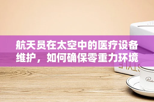 航天员在太空中的医疗设备维护，如何确保零重力环境下的安全与高效？