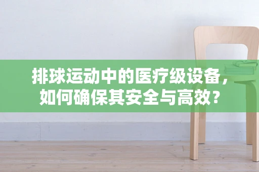 排球运动中的医疗级设备，如何确保其安全与高效？