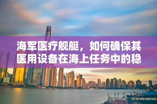 海军医疗舰艇，如何确保其医用设备在海上任务中的稳定运行？