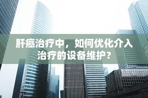 肝癌治疗中，如何优化介入治疗的设备维护？