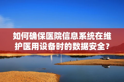 如何确保医院信息系统在维护医用设备时的数据安全？