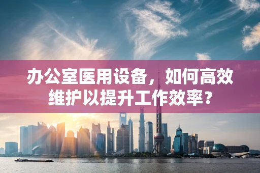 办公室医用设备，如何高效维护以提升工作效率？