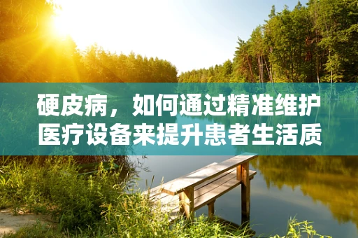 硬皮病，如何通过精准维护医疗设备来提升患者生活质量？