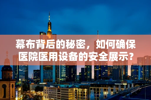 幕布背后的秘密，如何确保医院医用设备的安全展示？