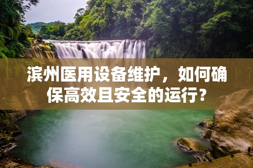 滨州医用设备维护，如何确保高效且安全的运行？