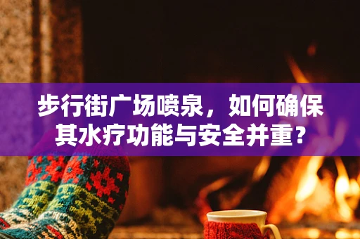 步行街广场喷泉，如何确保其水疗功能与安全并重？