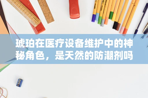琥珀在医疗设备维护中的神秘角色，是天然的防潮剂吗？