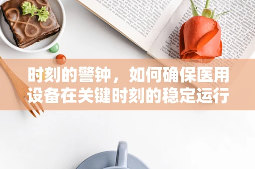 时刻的警钟，如何确保医用设备在关键时刻的稳定运行？