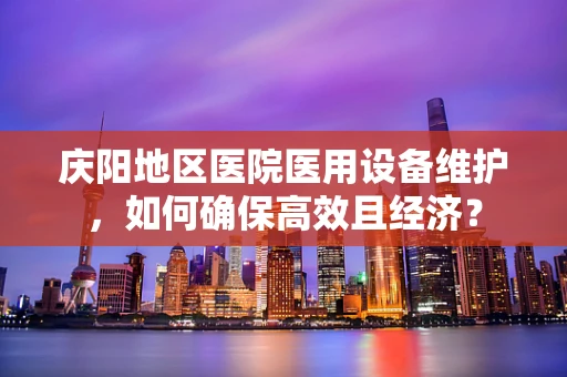 庆阳地区医院医用设备维护，如何确保高效且经济？