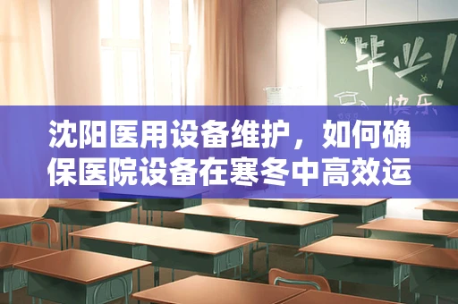 沈阳医用设备维护，如何确保医院设备在寒冬中高效运行？