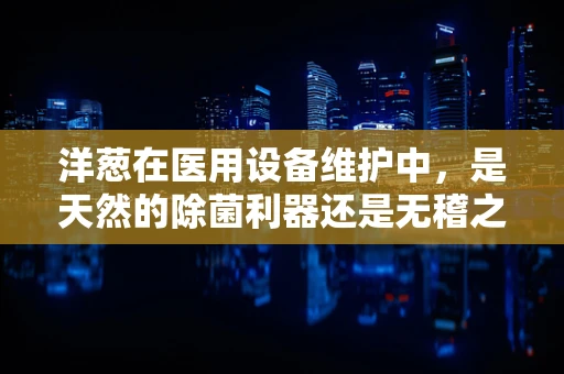 洋葱在医用设备维护中，是天然的除菌利器还是无稽之谈？