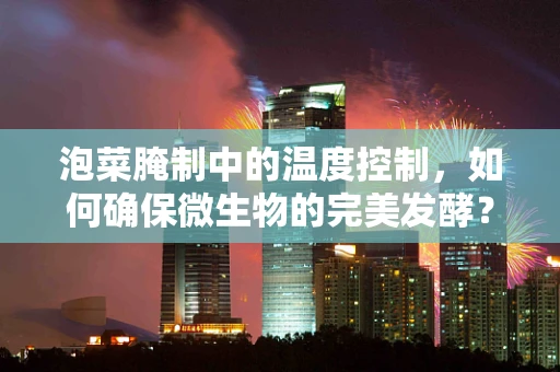 泡菜腌制中的温度控制，如何确保微生物的完美发酵？