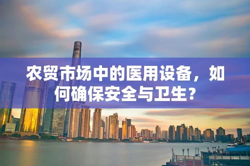 农贸市场中的医用设备，如何确保安全与卫生？