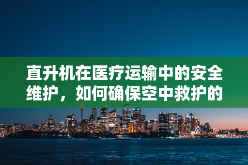 直升机在医疗运输中的安全维护，如何确保空中救护的‘生命线’？