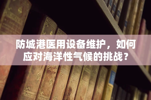 防城港医用设备维护，如何应对海洋性气候的挑战？