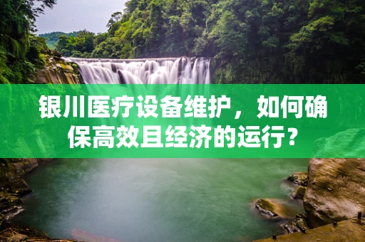 银川医疗设备维护，如何确保高效且经济的运行？