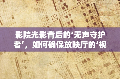 影院光影背后的‘无声守护者’，如何确保放映厅的‘视’界常新？