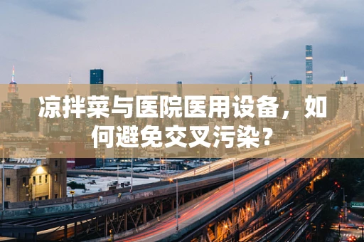 凉拌菜与医院医用设备，如何避免交叉污染？