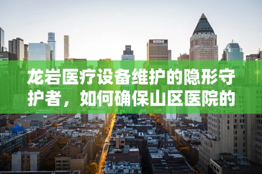龙岩医疗设备维护的隐形守护者，如何确保山区医院的高效运行？