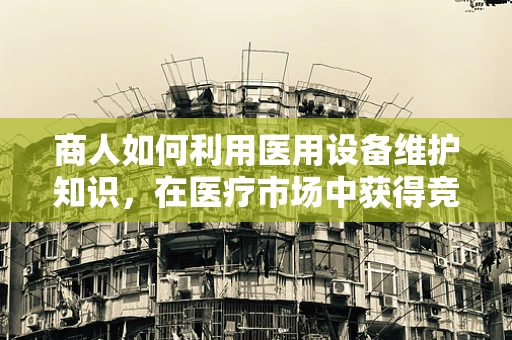 商人如何利用医用设备维护知识，在医疗市场中获得竞争优势？
