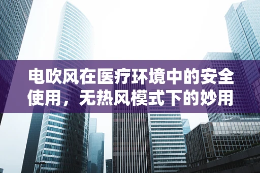 电吹风在医疗环境中的安全使用，无热风模式下的妙用