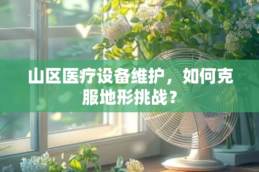 山区医疗设备维护，如何克服地形挑战？