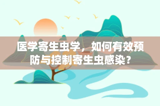医学寄生虫学，如何有效预防与控制寄生虫感染？