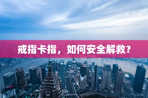 戒指卡指，如何安全解救？