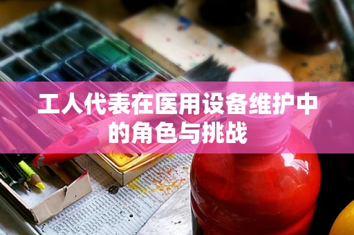 工人代表在医用设备维护中的角色与挑战
