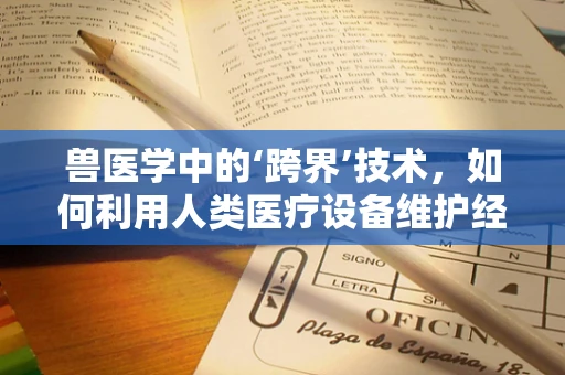 兽医学中的‘跨界’技术，如何利用人类医疗设备维护经验提升动物医疗设备管理？