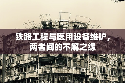 铁路工程与医用设备维护，两者间的不解之缘