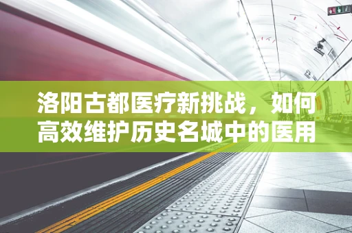 洛阳古都医疗新挑战，如何高效维护历史名城中的医用设备？