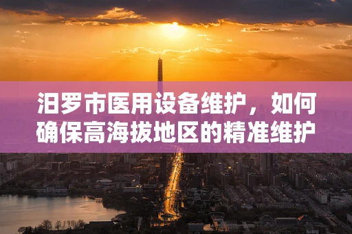 汨罗市医用设备维护，如何确保高海拔地区的精准维护？
