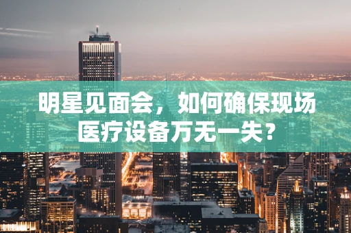 明星见面会，如何确保现场医疗设备万无一失？