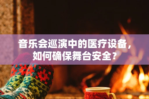 音乐会巡演中的医疗设备，如何确保舞台安全？