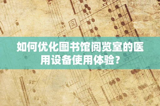 如何优化图书馆阅览室的医用设备使用体验？