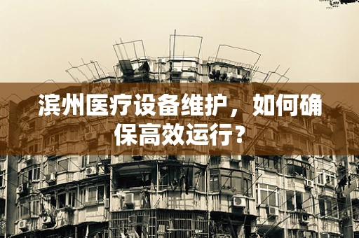滨州医疗设备维护，如何确保高效运行？