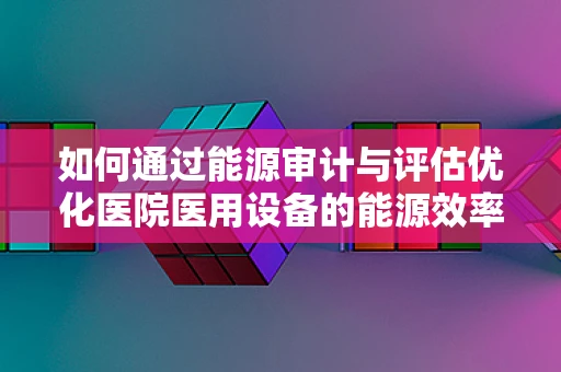 如何通过能源审计与评估优化医院医用设备的能源效率？