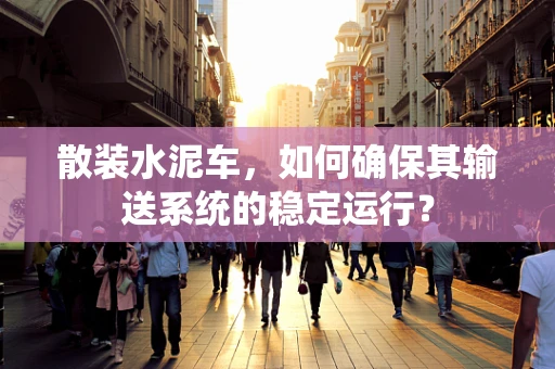 散装水泥车，如何确保其输送系统的稳定运行？