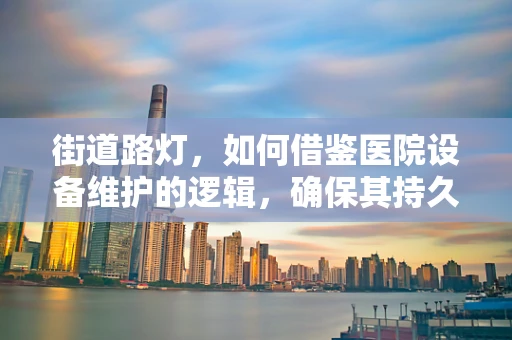 街道路灯，如何借鉴医院设备维护的逻辑，确保其持久亮丽？