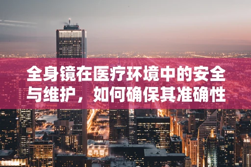 全身镜在医疗环境中的安全与维护，如何确保其准确性与卫生？